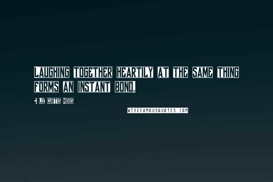 Liz Curtis Higgs Quotes: Laughing together heartily at the same thing forms an instant bond.