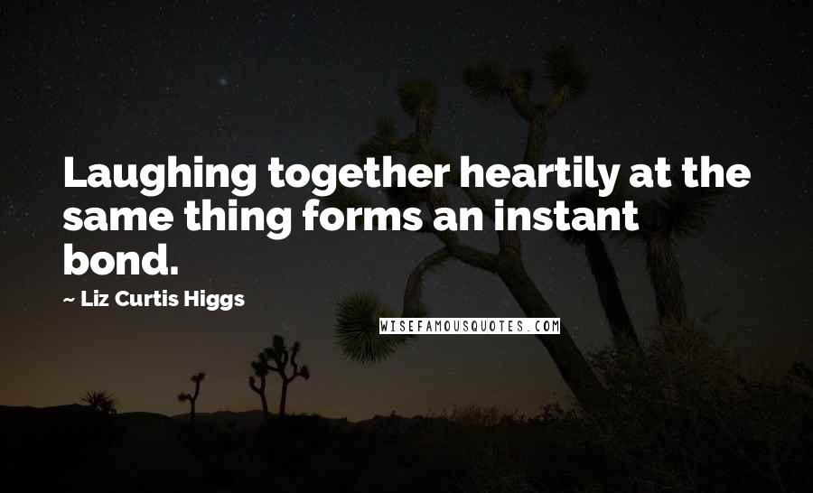 Liz Curtis Higgs Quotes: Laughing together heartily at the same thing forms an instant bond.