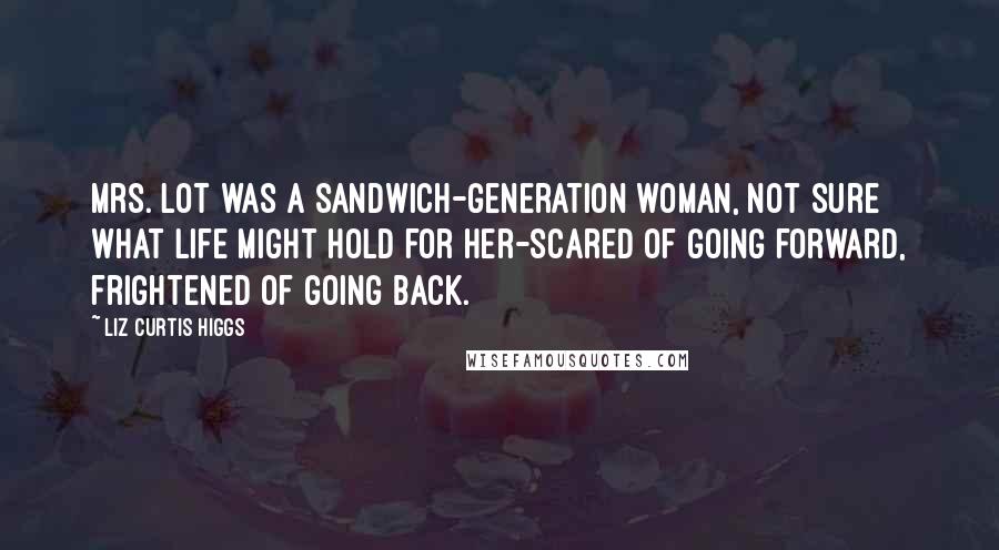 Liz Curtis Higgs Quotes: Mrs. Lot was a sandwich-generation woman, not sure what life might hold for her-scared of going forward, frightened of going back.