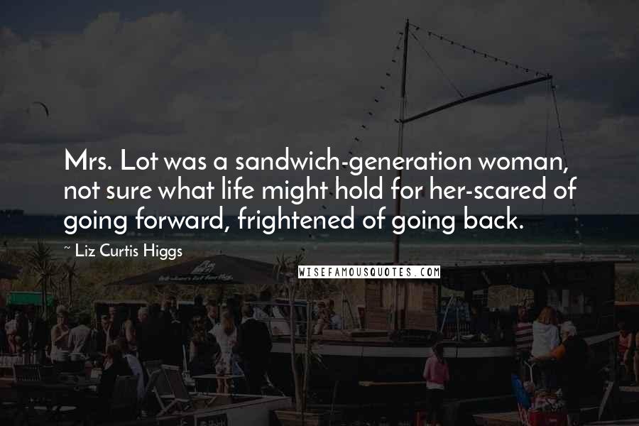 Liz Curtis Higgs Quotes: Mrs. Lot was a sandwich-generation woman, not sure what life might hold for her-scared of going forward, frightened of going back.