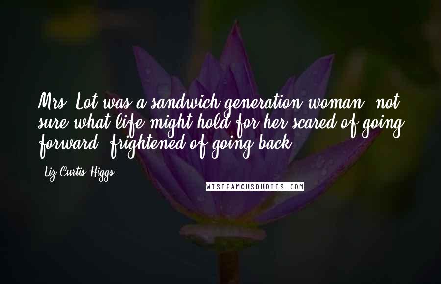 Liz Curtis Higgs Quotes: Mrs. Lot was a sandwich-generation woman, not sure what life might hold for her-scared of going forward, frightened of going back.