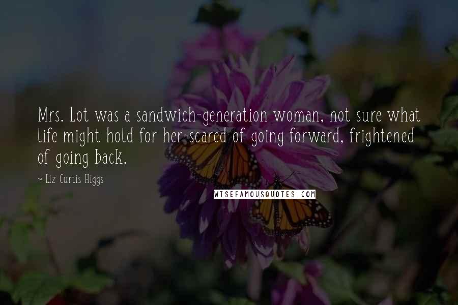Liz Curtis Higgs Quotes: Mrs. Lot was a sandwich-generation woman, not sure what life might hold for her-scared of going forward, frightened of going back.