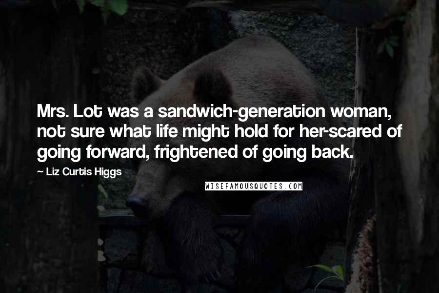 Liz Curtis Higgs Quotes: Mrs. Lot was a sandwich-generation woman, not sure what life might hold for her-scared of going forward, frightened of going back.
