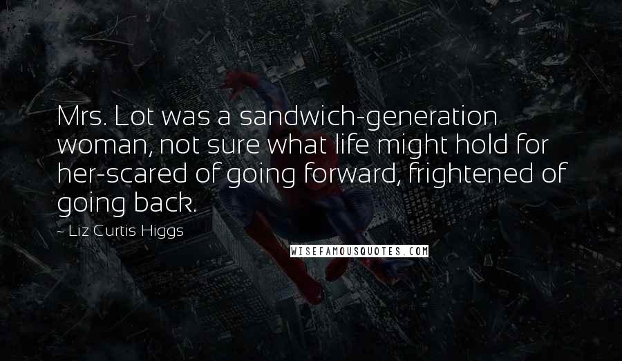 Liz Curtis Higgs Quotes: Mrs. Lot was a sandwich-generation woman, not sure what life might hold for her-scared of going forward, frightened of going back.