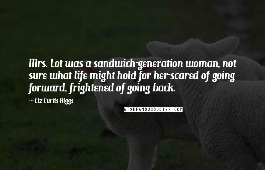 Liz Curtis Higgs Quotes: Mrs. Lot was a sandwich-generation woman, not sure what life might hold for her-scared of going forward, frightened of going back.