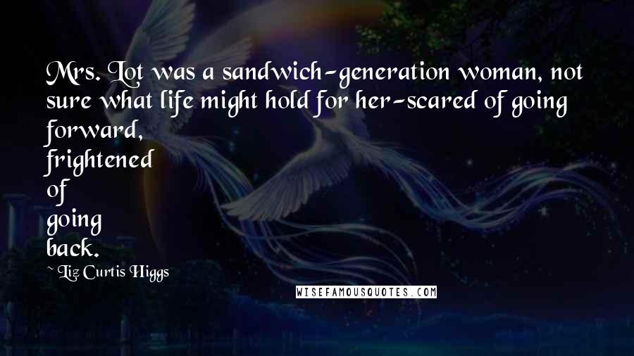 Liz Curtis Higgs Quotes: Mrs. Lot was a sandwich-generation woman, not sure what life might hold for her-scared of going forward, frightened of going back.