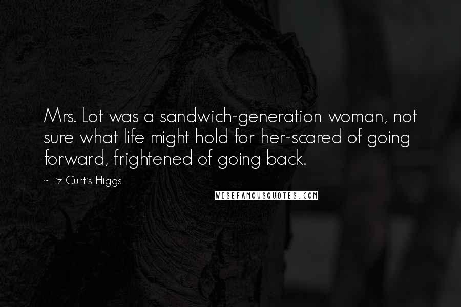 Liz Curtis Higgs Quotes: Mrs. Lot was a sandwich-generation woman, not sure what life might hold for her-scared of going forward, frightened of going back.