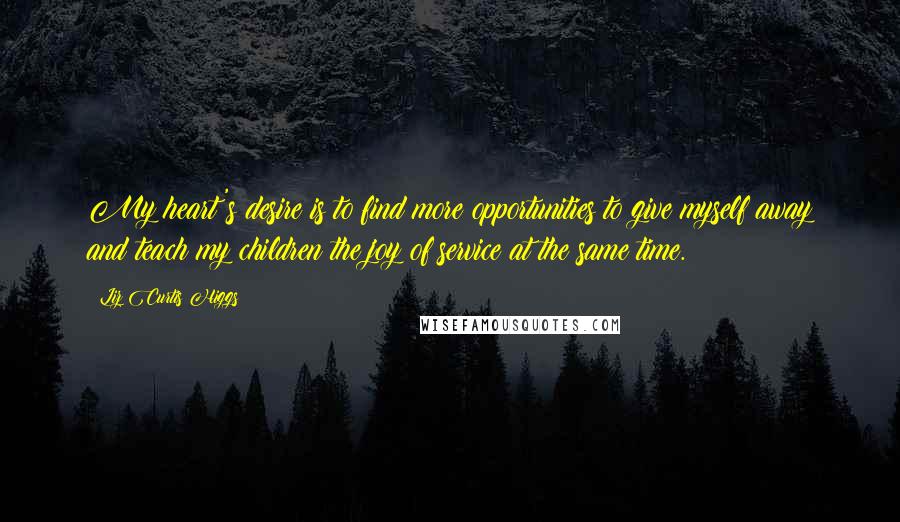 Liz Curtis Higgs Quotes: My heart's desire is to find more opportunities to give myself away and teach my children the joy of service at the same time.