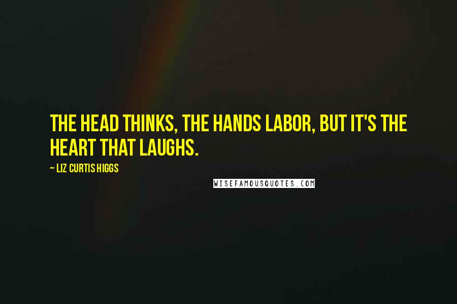 Liz Curtis Higgs Quotes: The head thinks, the hands labor, but it's the heart that laughs.