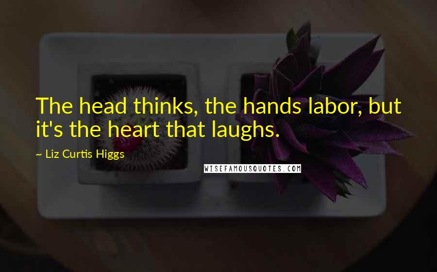 Liz Curtis Higgs Quotes: The head thinks, the hands labor, but it's the heart that laughs.