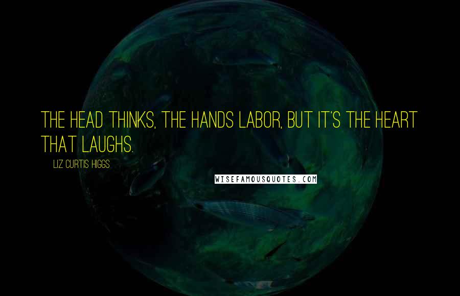 Liz Curtis Higgs Quotes: The head thinks, the hands labor, but it's the heart that laughs.