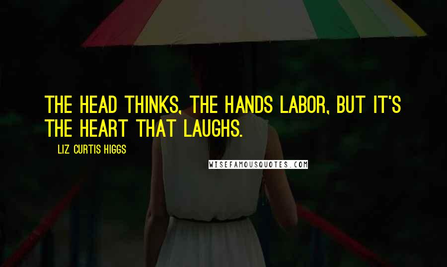 Liz Curtis Higgs Quotes: The head thinks, the hands labor, but it's the heart that laughs.