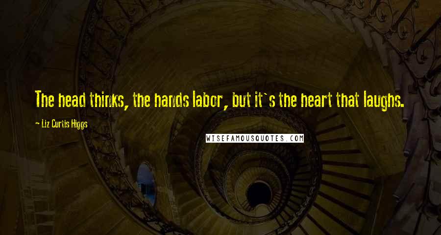 Liz Curtis Higgs Quotes: The head thinks, the hands labor, but it's the heart that laughs.