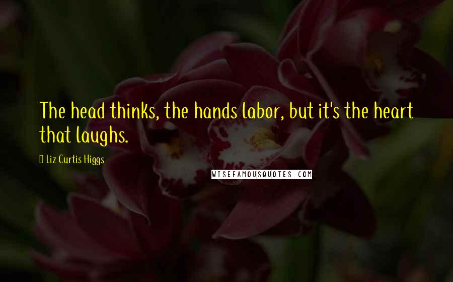 Liz Curtis Higgs Quotes: The head thinks, the hands labor, but it's the heart that laughs.