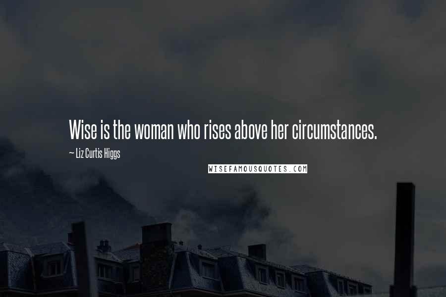 Liz Curtis Higgs Quotes: Wise is the woman who rises above her circumstances.