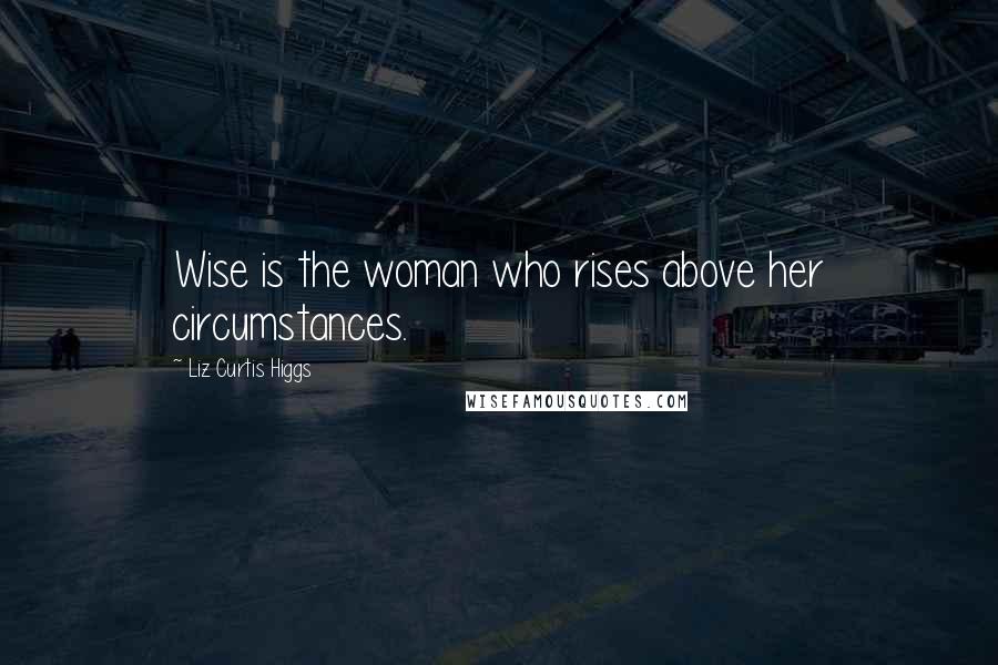 Liz Curtis Higgs Quotes: Wise is the woman who rises above her circumstances.