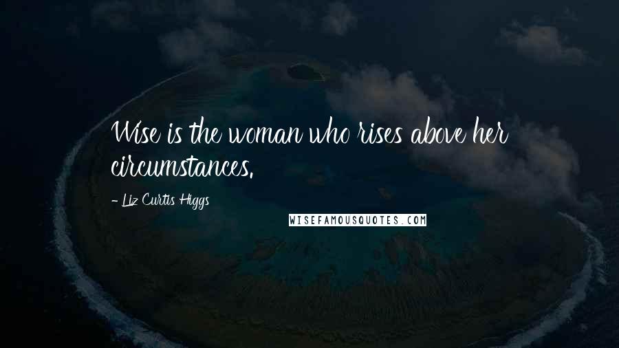 Liz Curtis Higgs Quotes: Wise is the woman who rises above her circumstances.