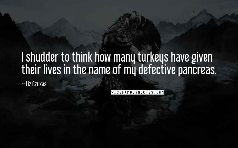 Liz Czukas Quotes: I shudder to think how many turkeys have given their lives in the name of my defective pancreas.