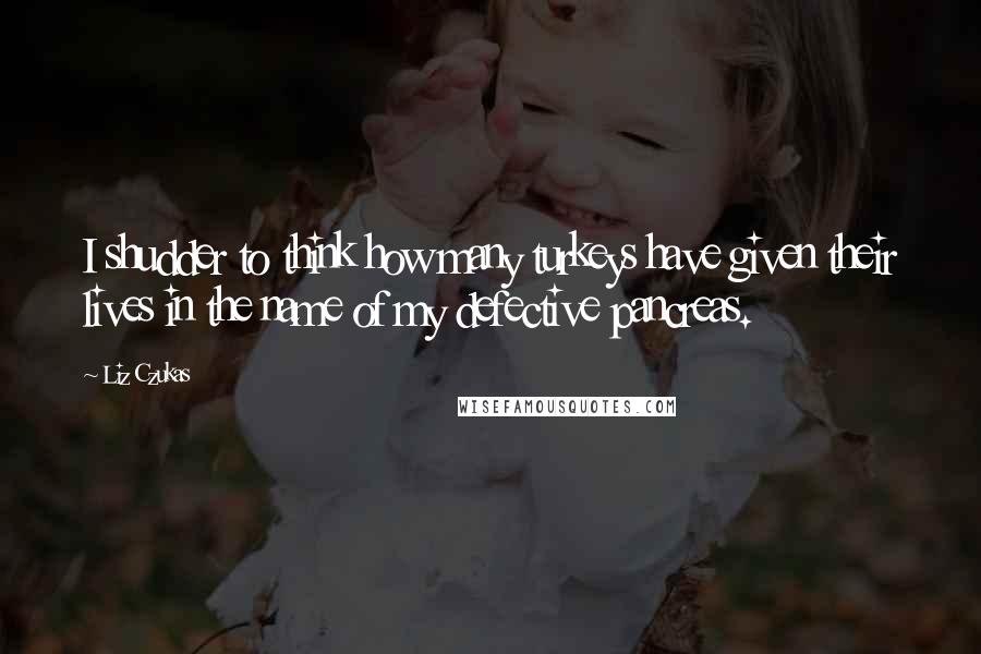Liz Czukas Quotes: I shudder to think how many turkeys have given their lives in the name of my defective pancreas.