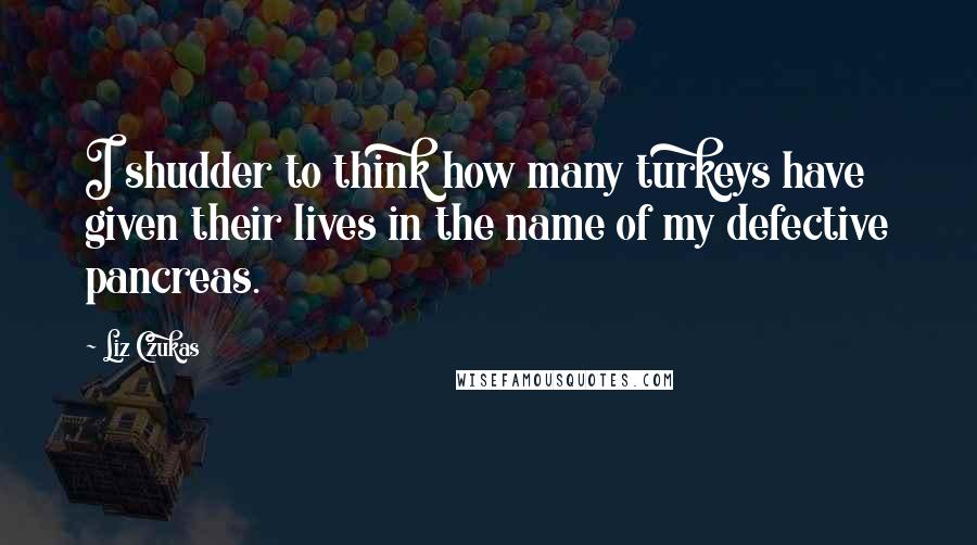 Liz Czukas Quotes: I shudder to think how many turkeys have given their lives in the name of my defective pancreas.