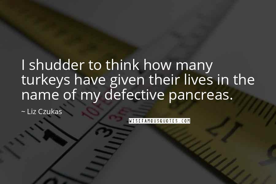 Liz Czukas Quotes: I shudder to think how many turkeys have given their lives in the name of my defective pancreas.