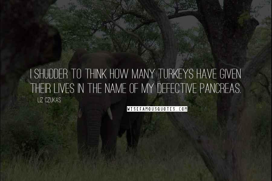 Liz Czukas Quotes: I shudder to think how many turkeys have given their lives in the name of my defective pancreas.