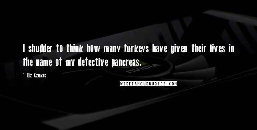 Liz Czukas Quotes: I shudder to think how many turkeys have given their lives in the name of my defective pancreas.