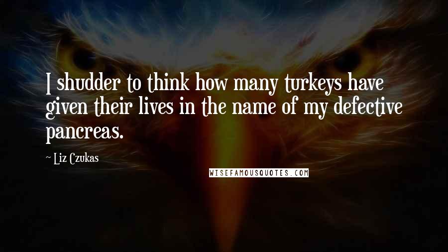 Liz Czukas Quotes: I shudder to think how many turkeys have given their lives in the name of my defective pancreas.