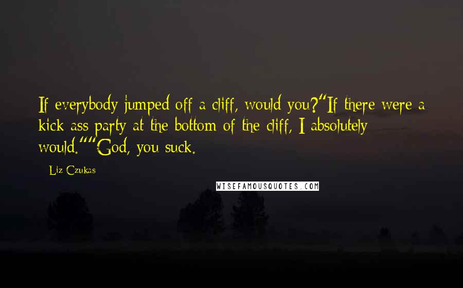 Liz Czukas Quotes: If everybody jumped off a cliff, would you?"If there were a kick-ass party at the bottom of the cliff, I absolutely would.""God, you suck.