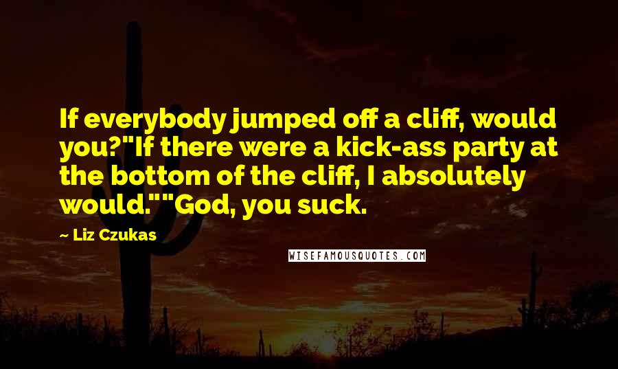 Liz Czukas Quotes: If everybody jumped off a cliff, would you?"If there were a kick-ass party at the bottom of the cliff, I absolutely would.""God, you suck.