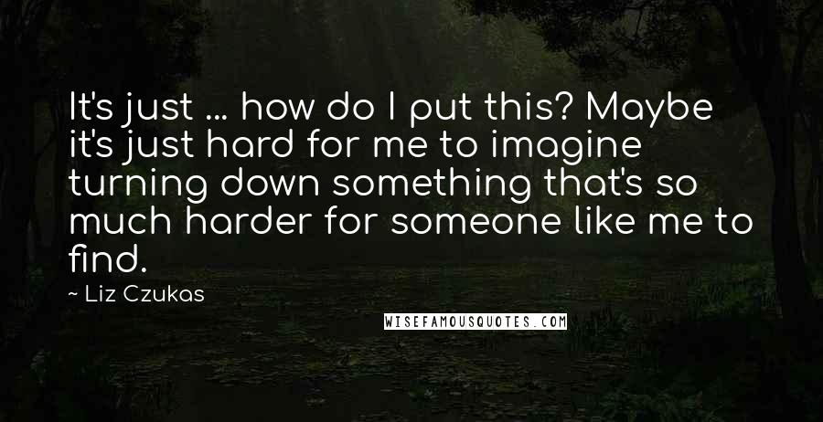 Liz Czukas Quotes: It's just ... how do I put this? Maybe it's just hard for me to imagine turning down something that's so much harder for someone like me to find.