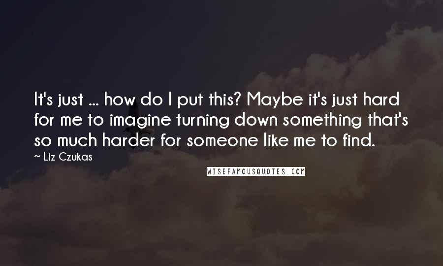 Liz Czukas Quotes: It's just ... how do I put this? Maybe it's just hard for me to imagine turning down something that's so much harder for someone like me to find.