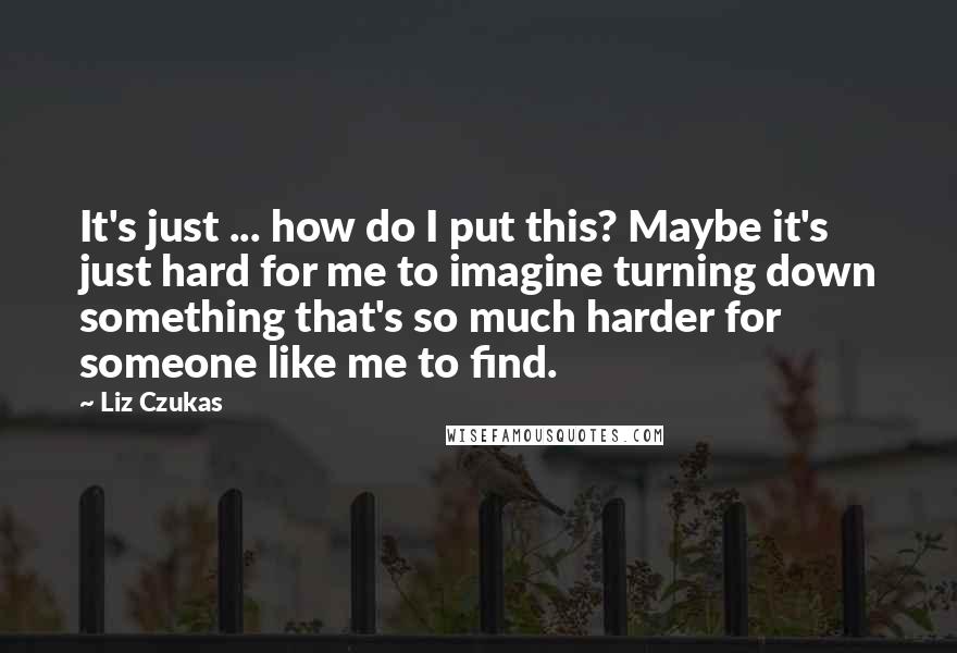 Liz Czukas Quotes: It's just ... how do I put this? Maybe it's just hard for me to imagine turning down something that's so much harder for someone like me to find.