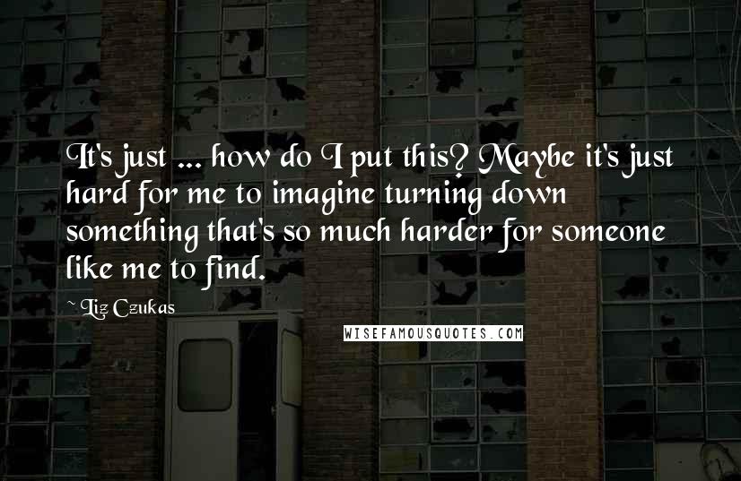 Liz Czukas Quotes: It's just ... how do I put this? Maybe it's just hard for me to imagine turning down something that's so much harder for someone like me to find.