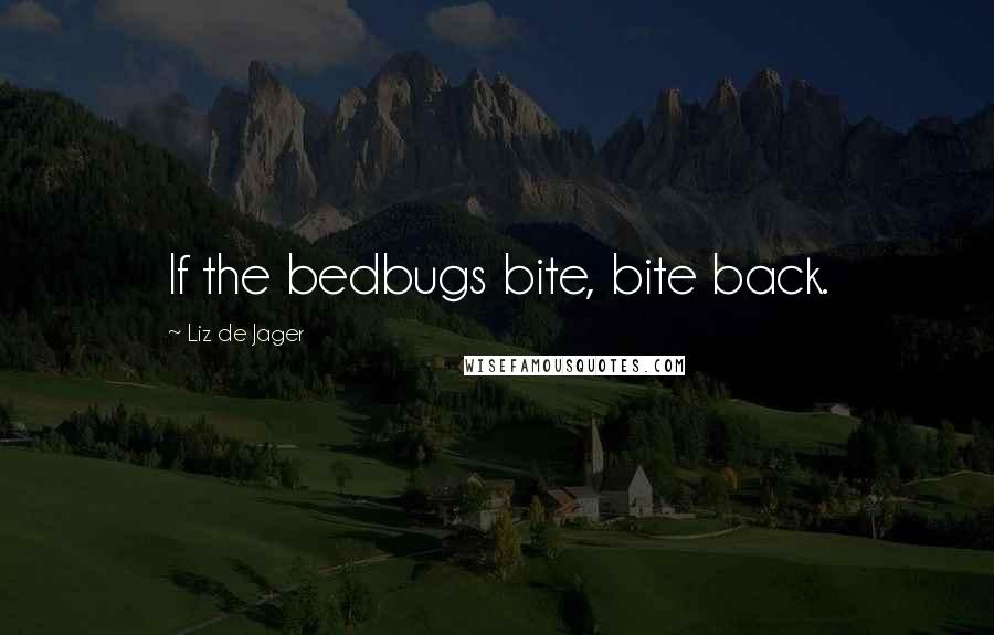 Liz De Jager Quotes: If the bedbugs bite, bite back.