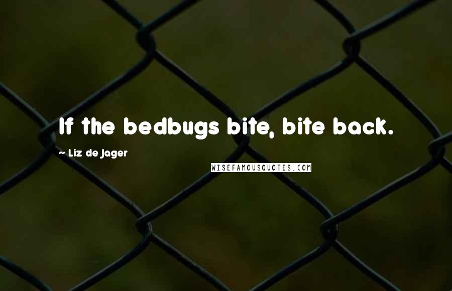 Liz De Jager Quotes: If the bedbugs bite, bite back.