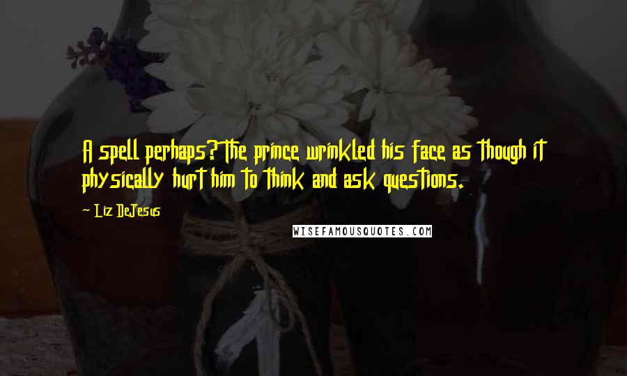 Liz DeJesus Quotes: A spell perhaps? The prince wrinkled his face as though it physically hurt him to think and ask questions.