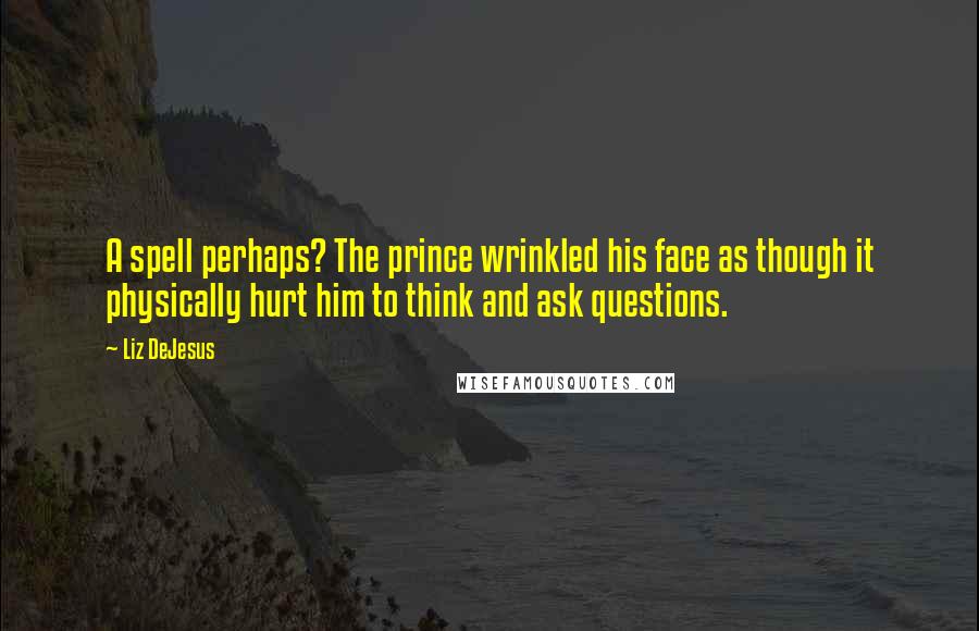 Liz DeJesus Quotes: A spell perhaps? The prince wrinkled his face as though it physically hurt him to think and ask questions.