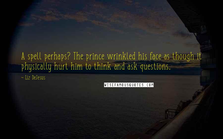 Liz DeJesus Quotes: A spell perhaps? The prince wrinkled his face as though it physically hurt him to think and ask questions.