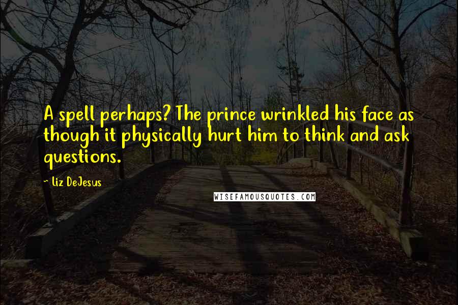 Liz DeJesus Quotes: A spell perhaps? The prince wrinkled his face as though it physically hurt him to think and ask questions.