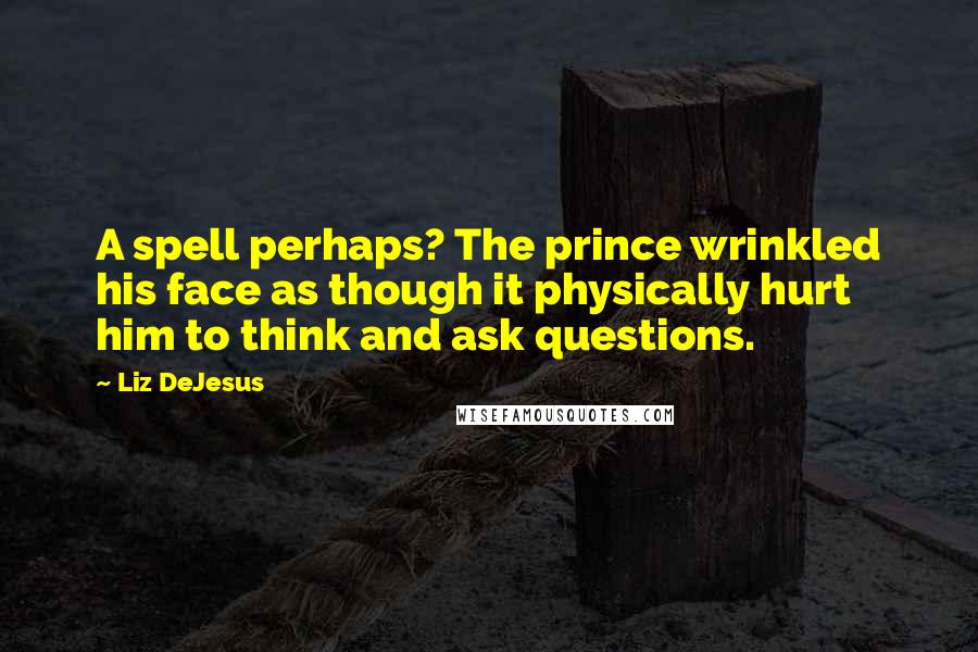Liz DeJesus Quotes: A spell perhaps? The prince wrinkled his face as though it physically hurt him to think and ask questions.