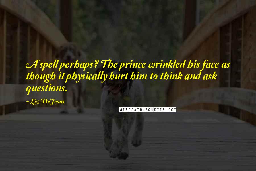 Liz DeJesus Quotes: A spell perhaps? The prince wrinkled his face as though it physically hurt him to think and ask questions.