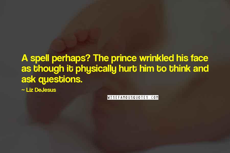 Liz DeJesus Quotes: A spell perhaps? The prince wrinkled his face as though it physically hurt him to think and ask questions.