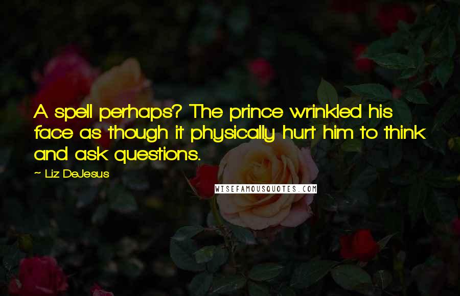 Liz DeJesus Quotes: A spell perhaps? The prince wrinkled his face as though it physically hurt him to think and ask questions.