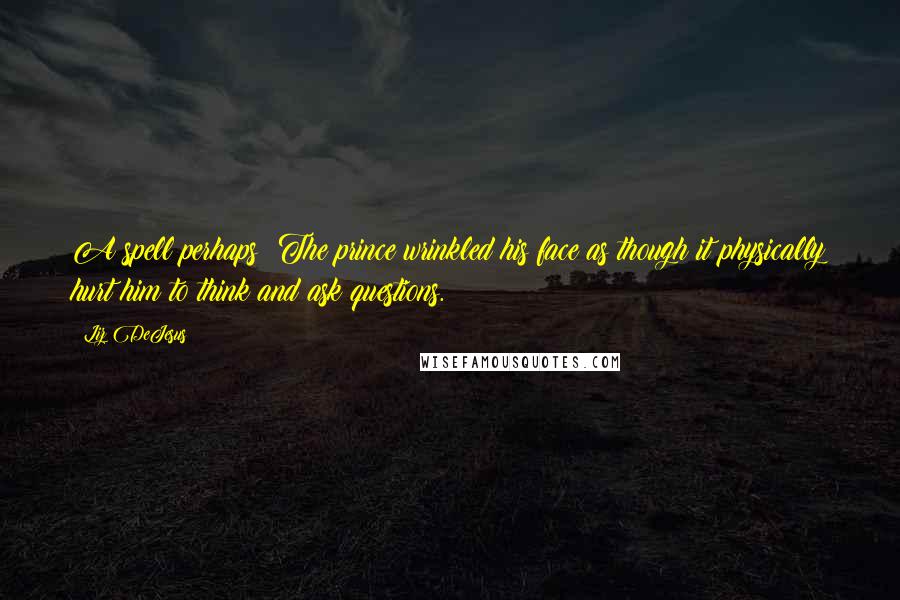 Liz DeJesus Quotes: A spell perhaps? The prince wrinkled his face as though it physically hurt him to think and ask questions.