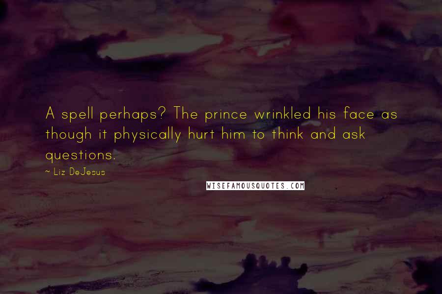 Liz DeJesus Quotes: A spell perhaps? The prince wrinkled his face as though it physically hurt him to think and ask questions.