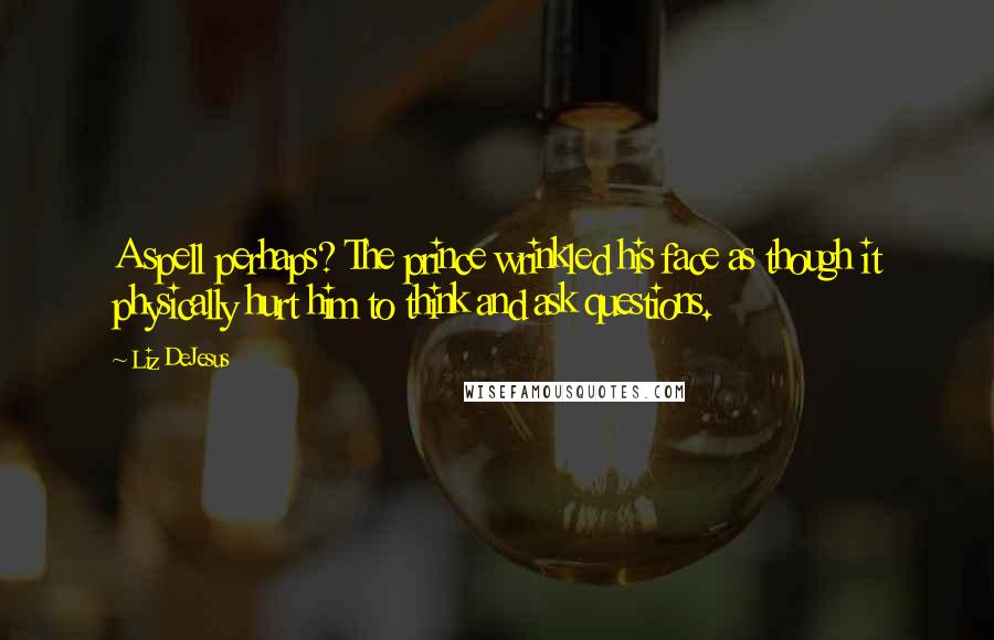 Liz DeJesus Quotes: A spell perhaps? The prince wrinkled his face as though it physically hurt him to think and ask questions.