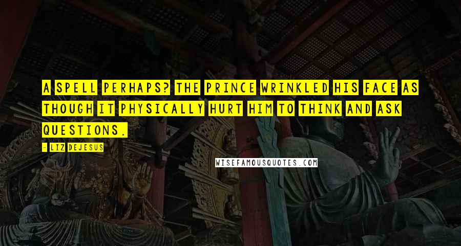 Liz DeJesus Quotes: A spell perhaps? The prince wrinkled his face as though it physically hurt him to think and ask questions.