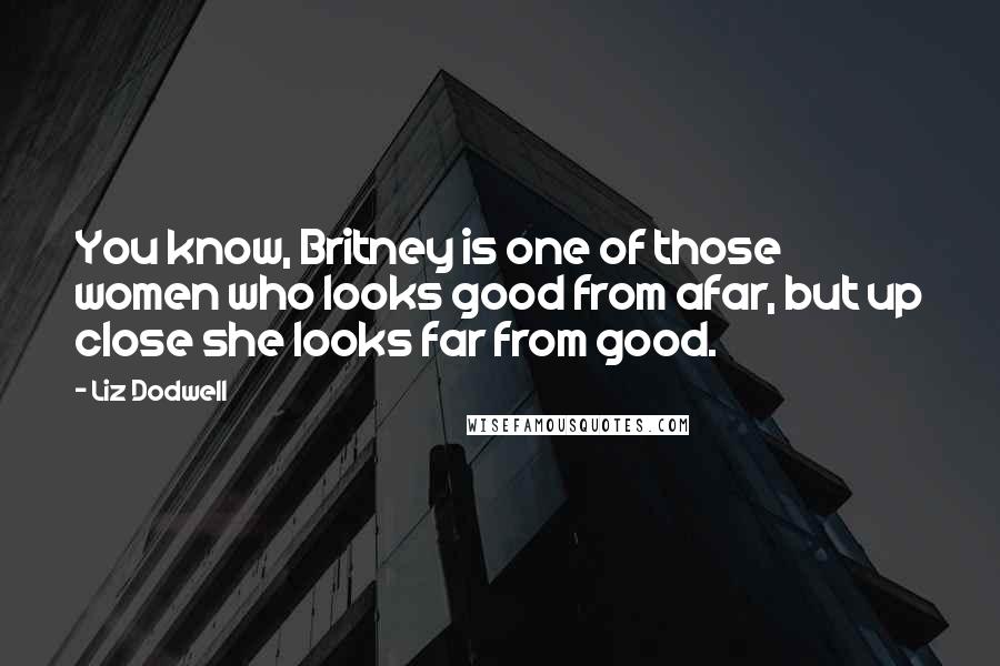 Liz Dodwell Quotes: You know, Britney is one of those women who looks good from afar, but up close she looks far from good.