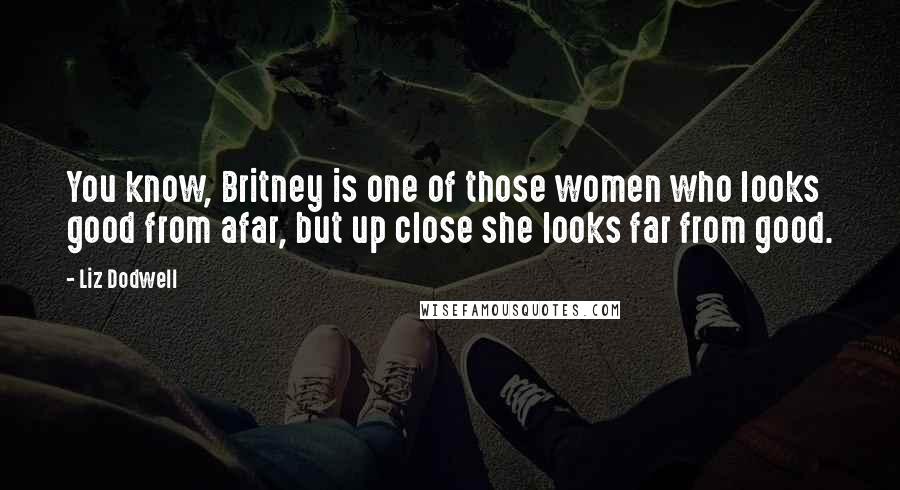 Liz Dodwell Quotes: You know, Britney is one of those women who looks good from afar, but up close she looks far from good.